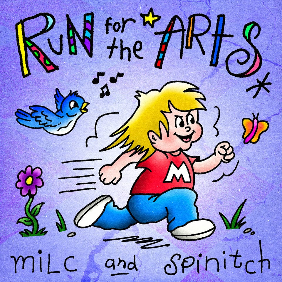 The cover for Milc & Spinitch's "Run for the Arts". A cartoon of Milc as a child running, flanked by a bluebird, a butterfly, passing by a patch of grass and a flower.